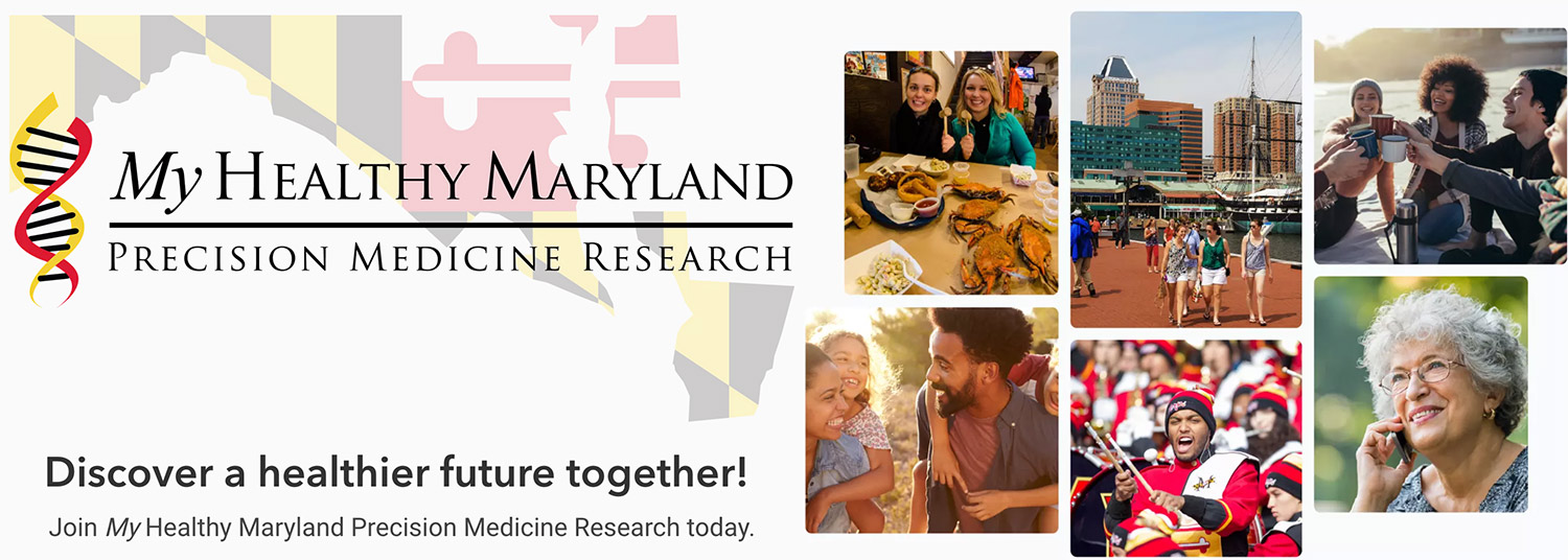 My Healthy Maryland: Precision Medicine Research. Discover a healthier future together! Join My Healthy Maryland.